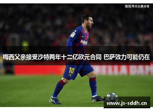 梅西父亲接受沙特两年十二亿欧元合同 巴萨效力可能仍在