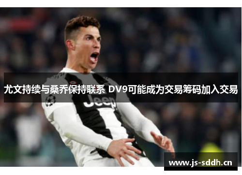 尤文持续与桑乔保持联系 DV9可能成为交易筹码加入交易