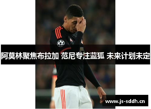 阿莫林聚焦布拉加 范尼专注蓝狐 未来计划未定