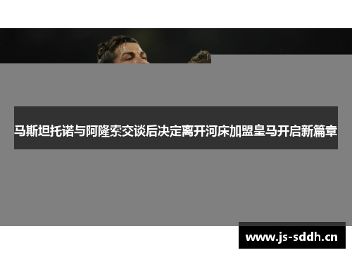 马斯坦托诺与阿隆索交谈后决定离开河床加盟皇马开启新篇章