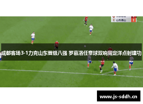 成都客场3-1力克山东晋级八强 罗慕洛任意球双响周定洋点射建功