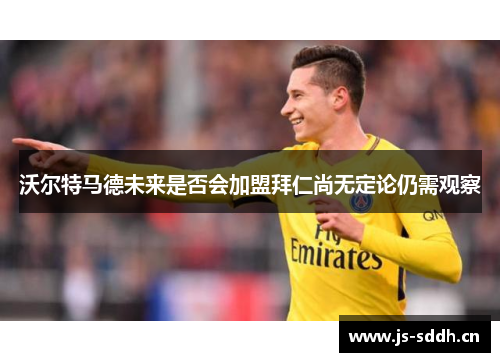 沃尔特马德未来是否会加盟拜仁尚无定论仍需观察