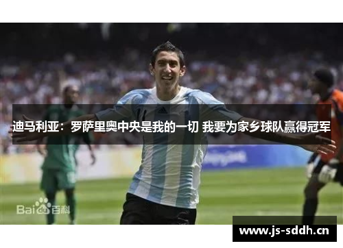 迪马利亚：罗萨里奥中央是我的一切 我要为家乡球队赢得冠军