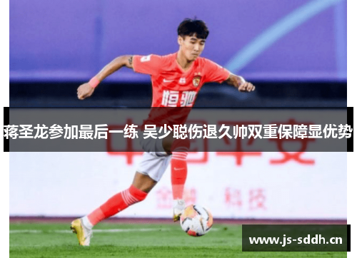 蒋圣龙参加最后一练 吴少聪伤退久帅双重保障显优势