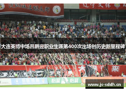 大连英博中场吕鹏迎职业生涯第400次出场创历史新里程碑